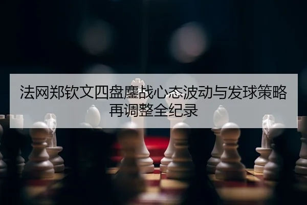 法网郑钦文四盘鏖战心态波动与发球策略再调整全纪录
