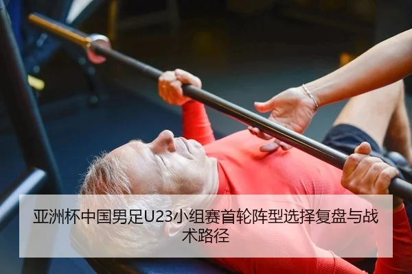 亚洲杯中国男足U23小组赛首轮阵型选择复盘与战术路径